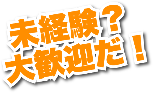 未経験!大歓迎だ!