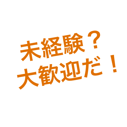 未経験?大歓迎だ!